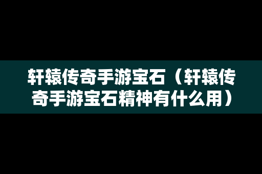 轩辕传奇手游宝石（轩辕传奇手游宝石精神有什么用）-第1张图片-传奇手游