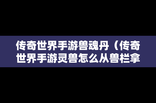 传奇世界手游兽魂丹（传奇世界手游灵兽怎么从兽栏拿出来）