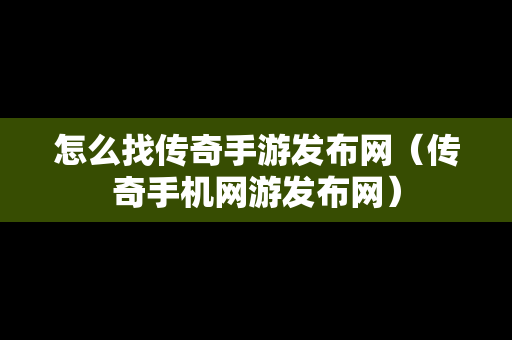 怎么找传奇手游发布网（传奇手机网游发布网）