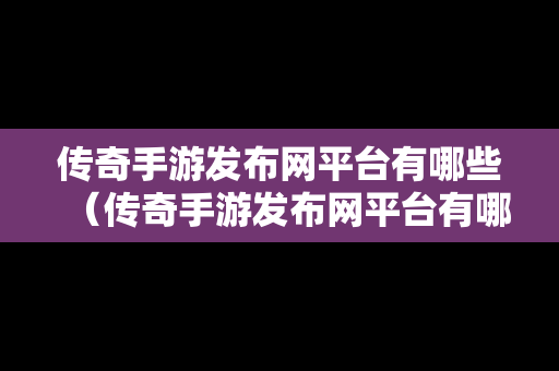 传奇手游发布网平台有哪些（传奇手游发布网平台有哪些游戏）