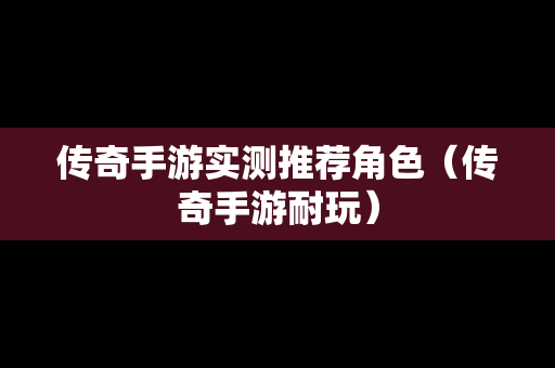 传奇手游实测推荐角色（传奇手游耐玩）