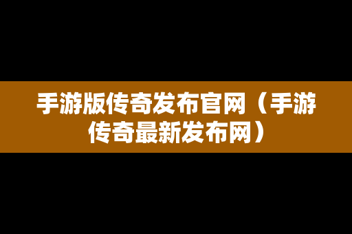 手游版传奇发布官网（手游传奇最新发布网）