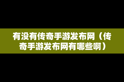 有没有传奇手游发布网（传奇手游发布网有哪些啊）