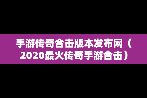 手游传奇合击版本发布网（2020最火传奇手游合击）