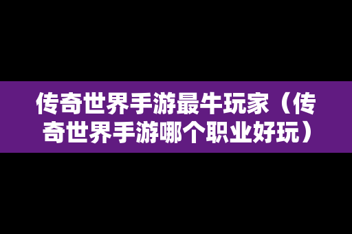 传奇世界手游最牛玩家（传奇世界手游哪个职业好玩）