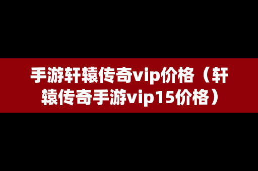 手游轩辕传奇vip价格（轩辕传奇手游vip15价格）-第1张图片-传奇手游