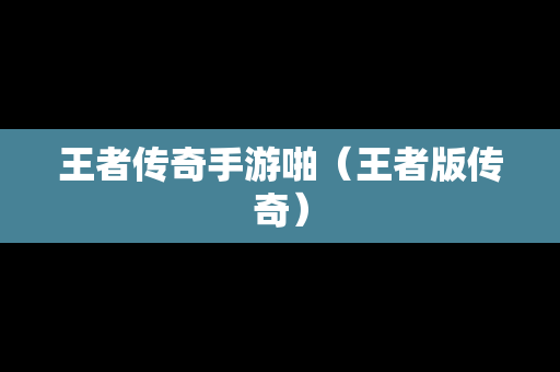 王者传奇手游啪（王者版传奇）-第1张图片-传奇手游