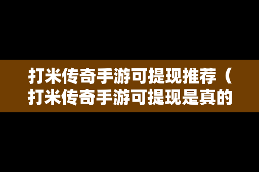 打米传奇手游可提现推荐（打米传奇手游可提现是真的吗）