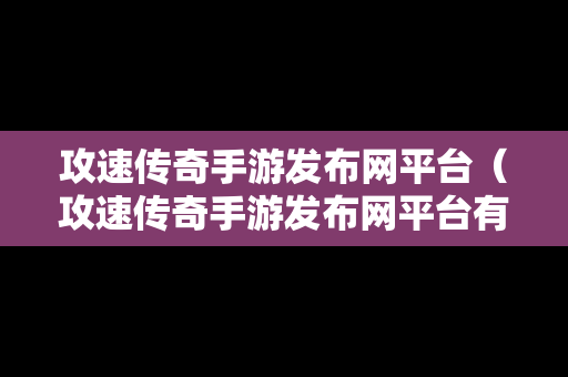 攻速传奇手游发布网平台（攻速传奇手游发布网平台有哪些）