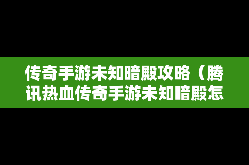 传奇手游未知暗殿攻略（腾讯热血传奇手游未知暗殿怎么找真boss）