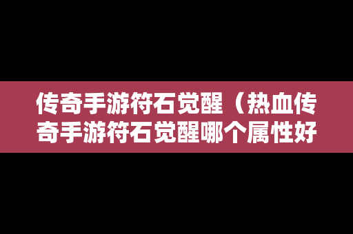 传奇手游符石觉醒（热血传奇手游符石觉醒哪个属性好）-第1张图片-传奇手游