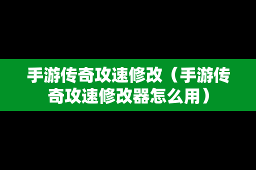 手游传奇攻速修改（手游传奇攻速修改器怎么用）