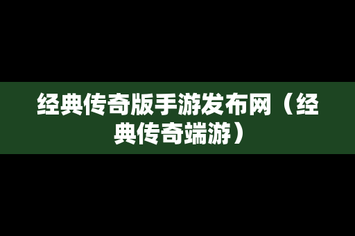 经典传奇版手游发布网（经典传奇端游）