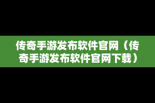 传奇手游发布软件官网（传奇手游发布软件官网下载）