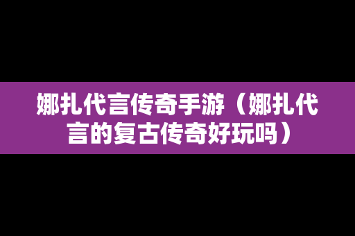 娜扎代言传奇手游（娜扎代言的复古传奇好玩吗）