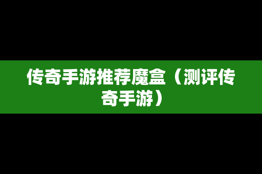 传奇手游推荐魔盒（测评传奇手游）