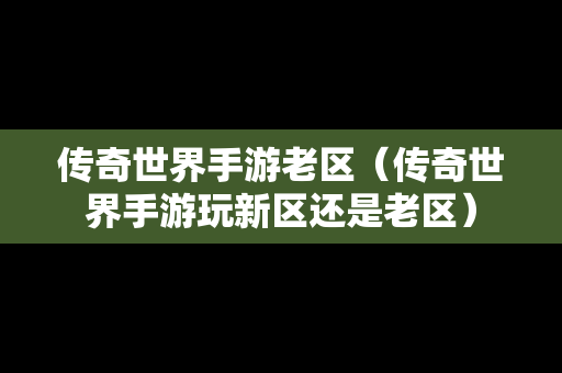 传奇世界手游老区（传奇世界手游玩新区还是老区）