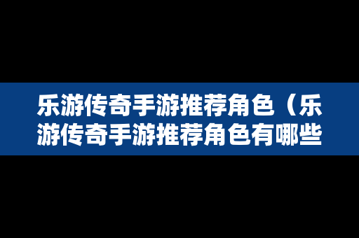 乐游传奇手游推荐角色（乐游传奇手游推荐角色有哪些）