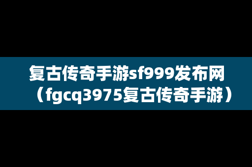 复古传奇手游sf999发布网（fgcq3975复古传奇手游）