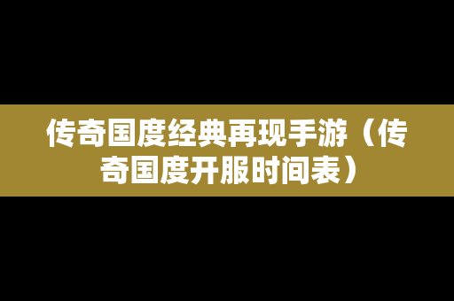 传奇国度经典再现手游（传奇国度开服时间表）