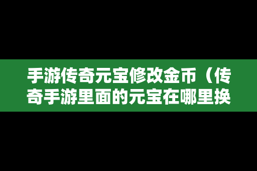 手游传奇元宝修改金币（传奇手游里面的元宝在哪里换人民币）-第1张图片-传奇手游