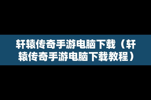 轩辕传奇手游电脑下载（轩辕传奇手游电脑下载教程）-第1张图片-传奇手游