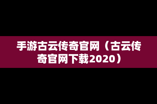 手游古云传奇官网（古云传奇官网下载2020）