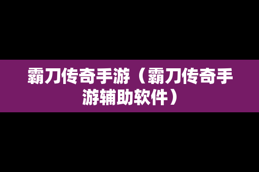 霸刀传奇手游（霸刀传奇手游辅助软件）