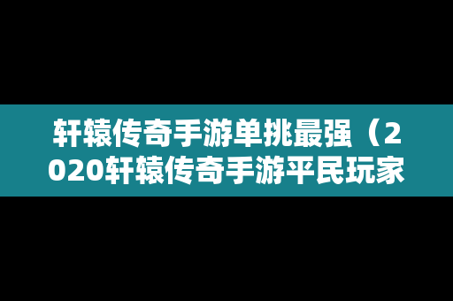 轩辕传奇手游单挑最强（2020轩辕传奇手游平民玩家选什么职业好）