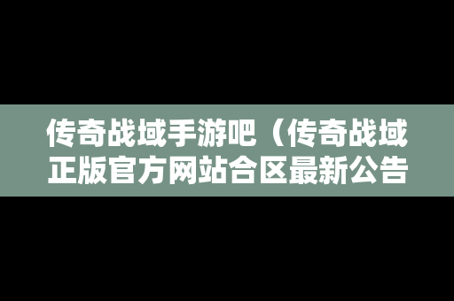 传奇战域手游吧（传奇战域正版官方网站合区最新公告）