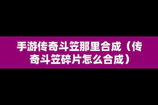 手游传奇斗笠那里合成（传奇斗笠碎片怎么合成）