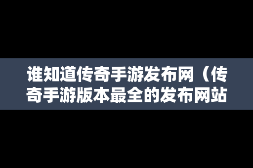 谁知道传奇手游发布网（传奇手游版本最全的发布网站）