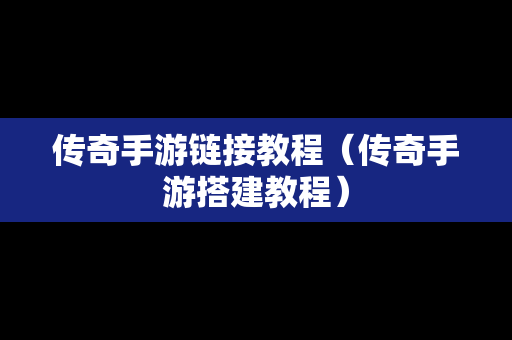 传奇手游链接教程（传奇手游搭建教程）