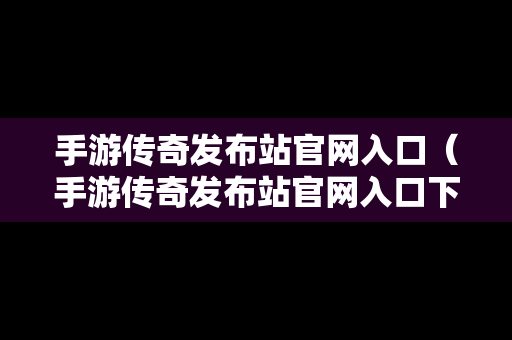 手游传奇发布站官网入口（手游传奇发布站官网入口下载）