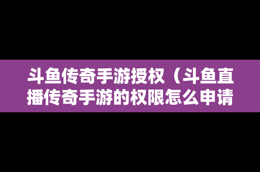 斗鱼传奇手游授权（斗鱼直播传奇手游的权限怎么申请）