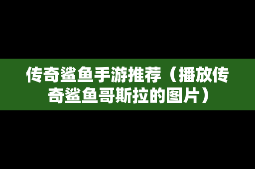 传奇鲨鱼手游推荐（播放传奇鲨鱼哥斯拉的图片）