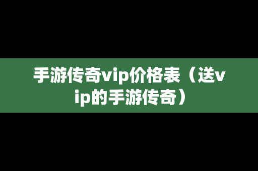 手游传奇vip价格表（送vip的手游传奇）