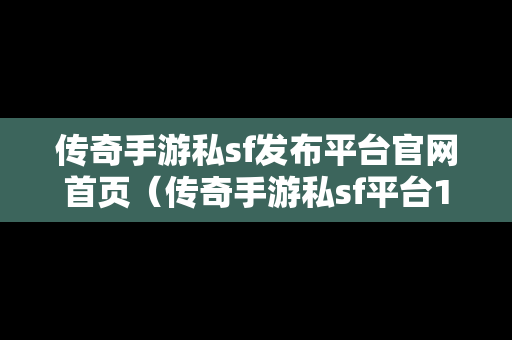 传奇手游私sf发布平台官网首页（传奇手游私sf平台185）