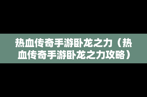 热血传奇手游卧龙之力（热血传奇手游卧龙之力攻略）