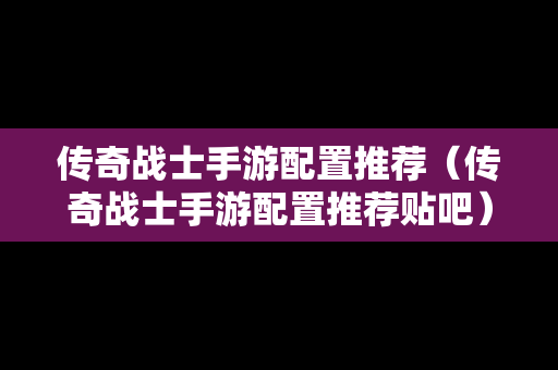 传奇战士手游配置推荐（传奇战士手游配置推荐贴吧）