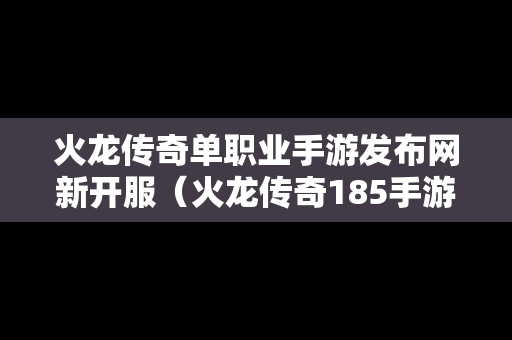 火龙传奇单职业手游发布网新开服（火龙传奇185手游官网）