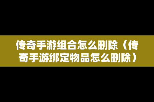 传奇手游组合怎么删除（传奇手游绑定物品怎么删除）