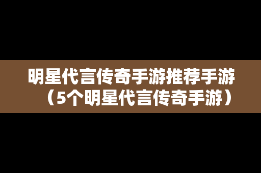 明星代言传奇手游推荐手游（5个明星代言传奇手游）