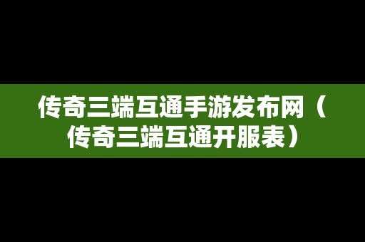 传奇三端互通手游发布网（传奇三端互通开服表）