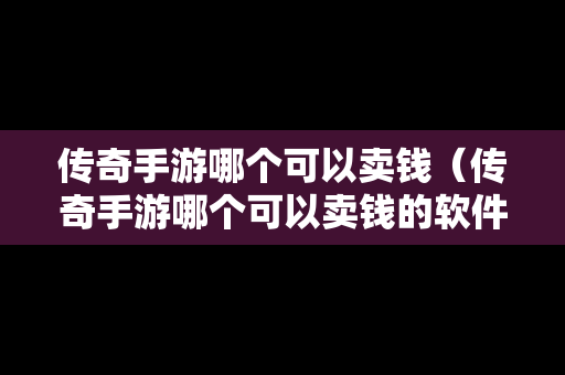 传奇手游哪个可以卖钱（传奇手游哪个可以卖钱的软件）