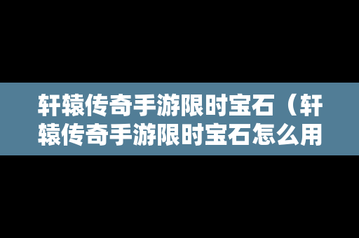 轩辕传奇手游限时宝石（轩辕传奇手游限时宝石怎么用）