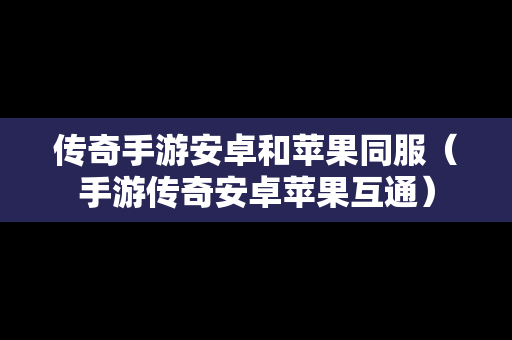 传奇手游安卓和苹果同服（手游传奇安卓苹果互通）