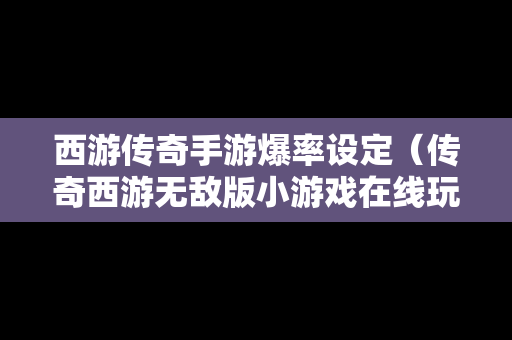 西游传奇手游爆率设定（传奇西游无敌版小游戏在线玩）