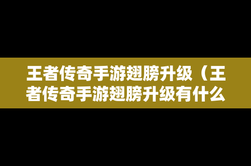 王者传奇手游翅膀升级（王者传奇手游翅膀升级有什么用）