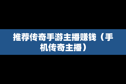 推荐传奇手游主播赚钱（手机传奇主播）